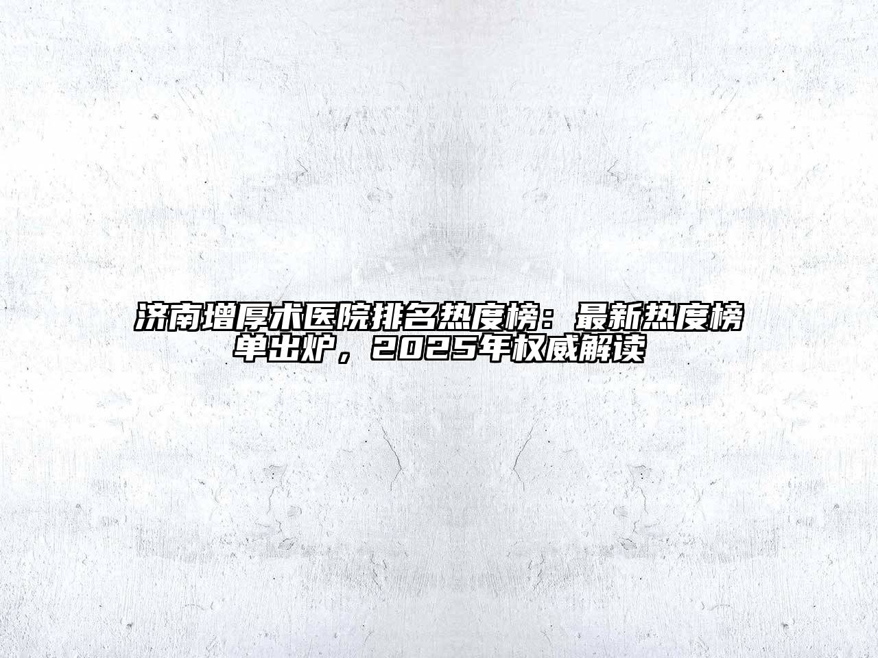 济南增厚术医院排名热度榜：最新热度榜单出炉，2025年权威解读