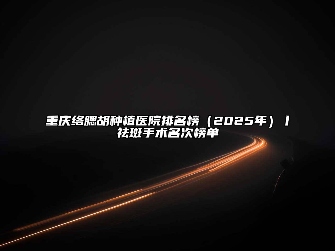 重庆络腮胡种植医院排名榜（2025年）丨祛斑手术名次榜单