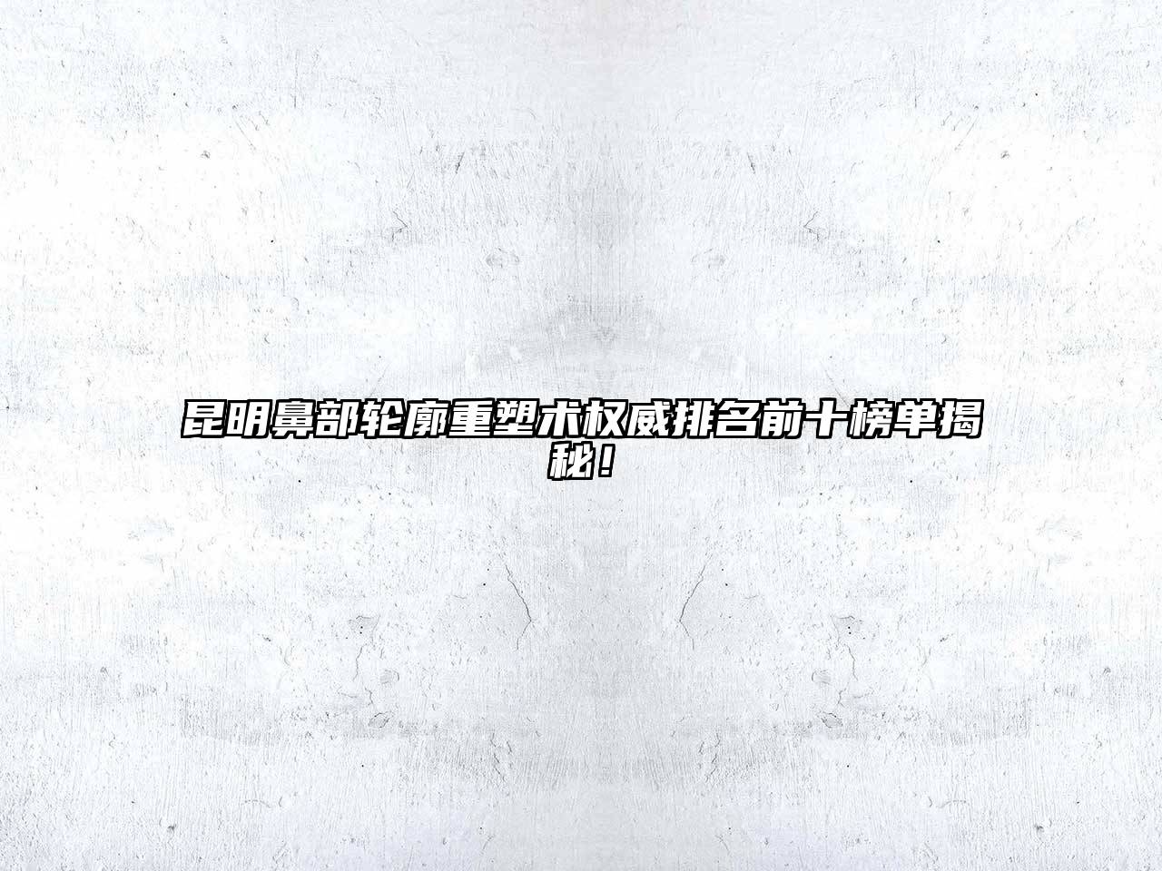 昆明鼻部轮廓重塑术权威排名前十榜单揭秘！