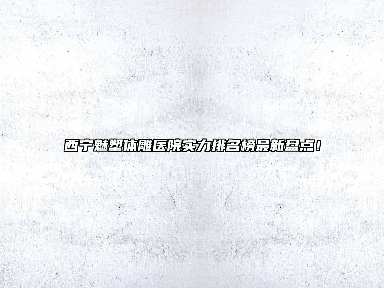 西宁魅塑体雕医院实力排名榜最新盘点！
