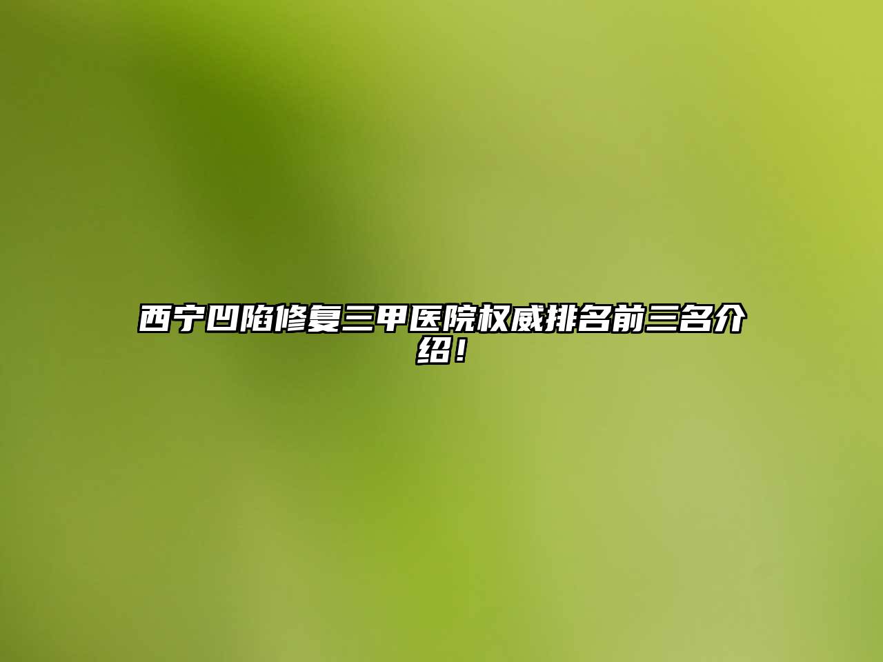 西宁凹陷修复三甲医院权威排名前三名介绍！