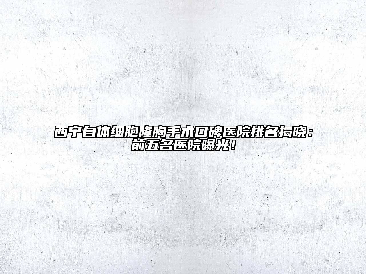 西宁自体细胞隆胸手术口碑医院排名揭晓：前五名医院曝光！