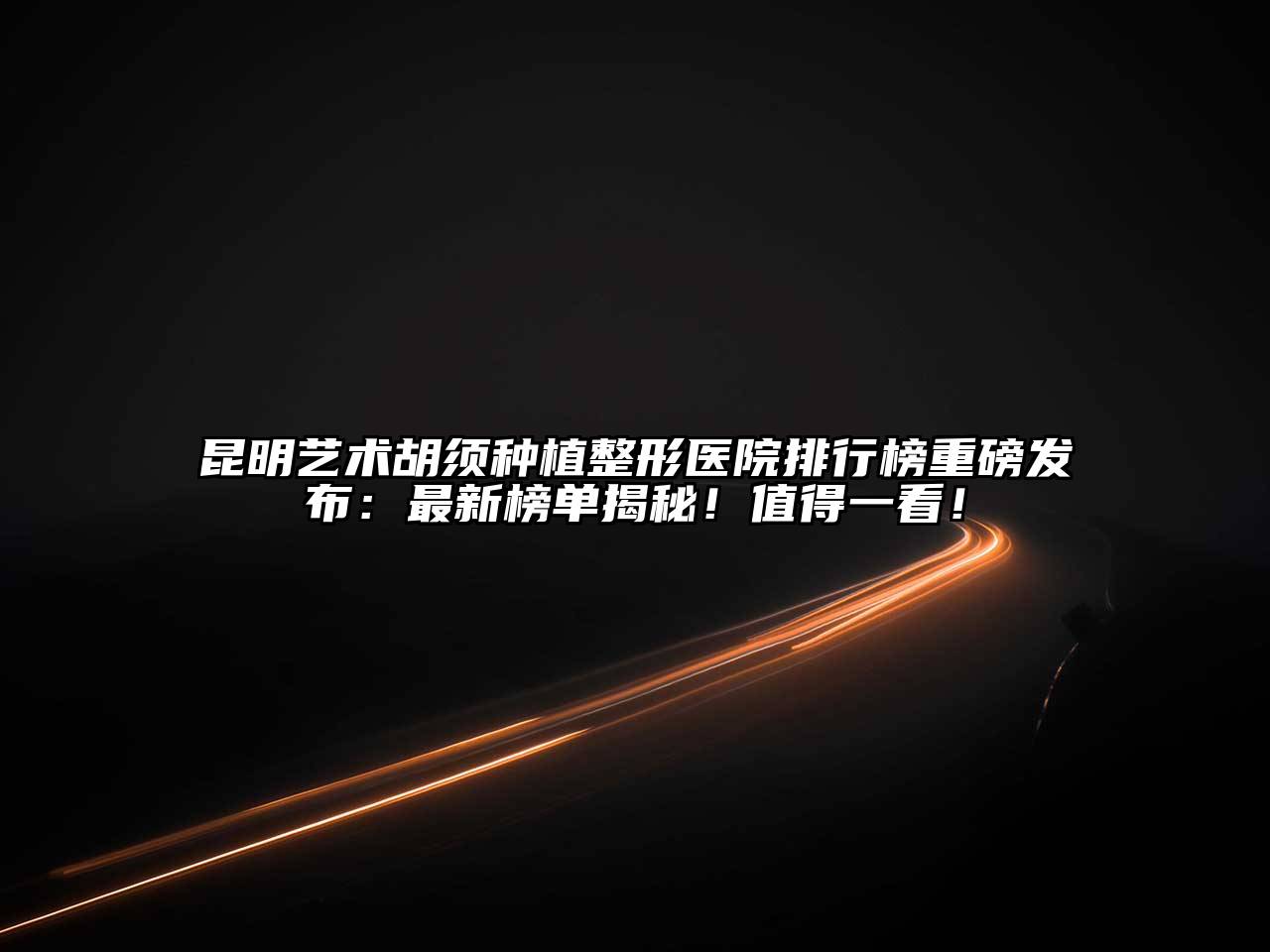 昆明艺术胡须种植整形医院排行榜重磅发布：最新榜单揭秘！值得一看！