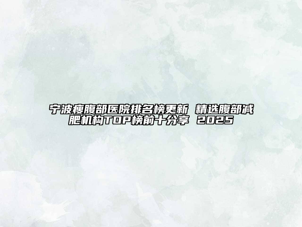 宁波瘦腹部医院排名榜更新 精选腹部减肥机构TOP榜前十分享 2025
