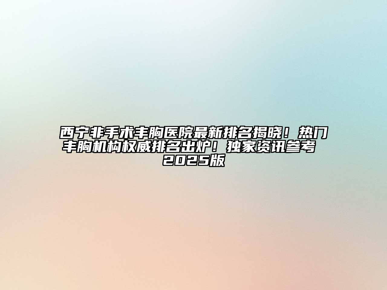 西宁非手术丰胸医院最新排名揭晓！热门丰胸机构权威排名出炉！独家资讯参考 2025版