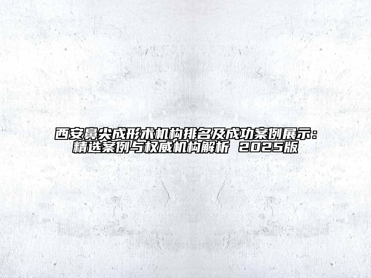 西安鼻尖成形术机构排名及成功案例展示：精选案例与权威机构解析 2025版