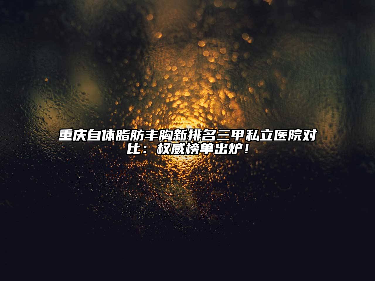 重庆自体脂肪丰胸新排名三甲私立医院对比：权威榜单出炉！