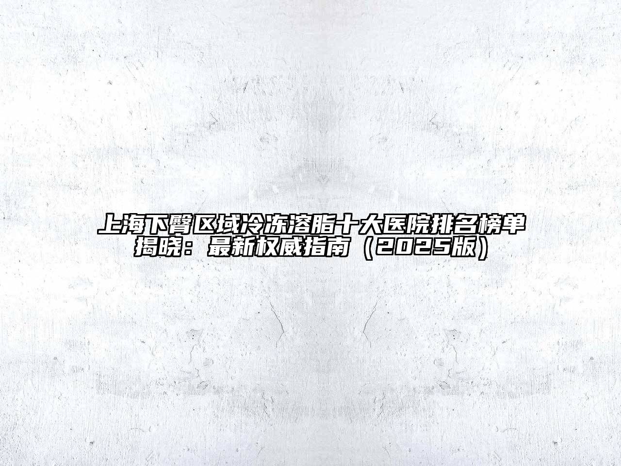上海下臀区域冷冻溶脂十大医院排名榜单揭晓：最新权威指南2025年
