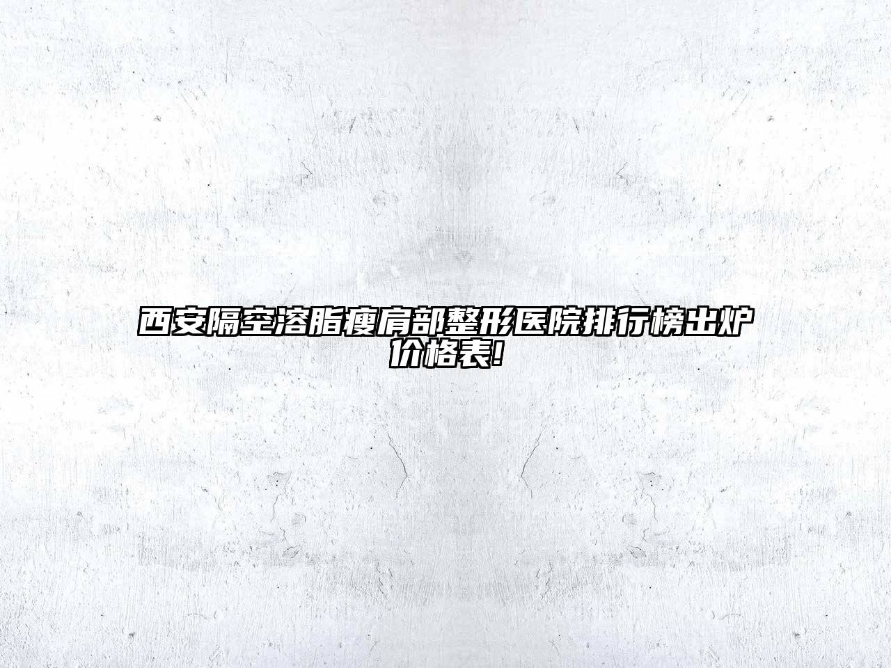西安隔空溶脂瘦肩部整形医院排行榜出炉价格表!