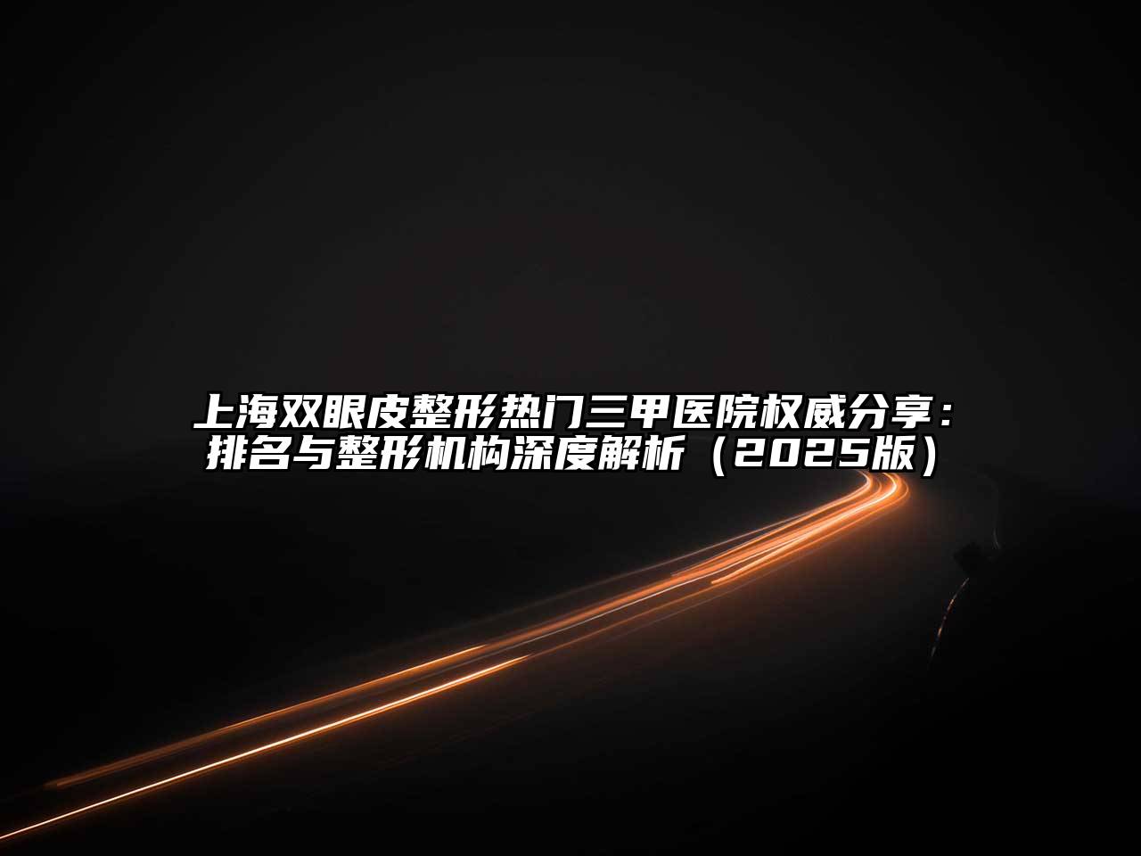 上海双眼皮整形热门三甲医院权威分享：排名与整形机构深度解析2025年