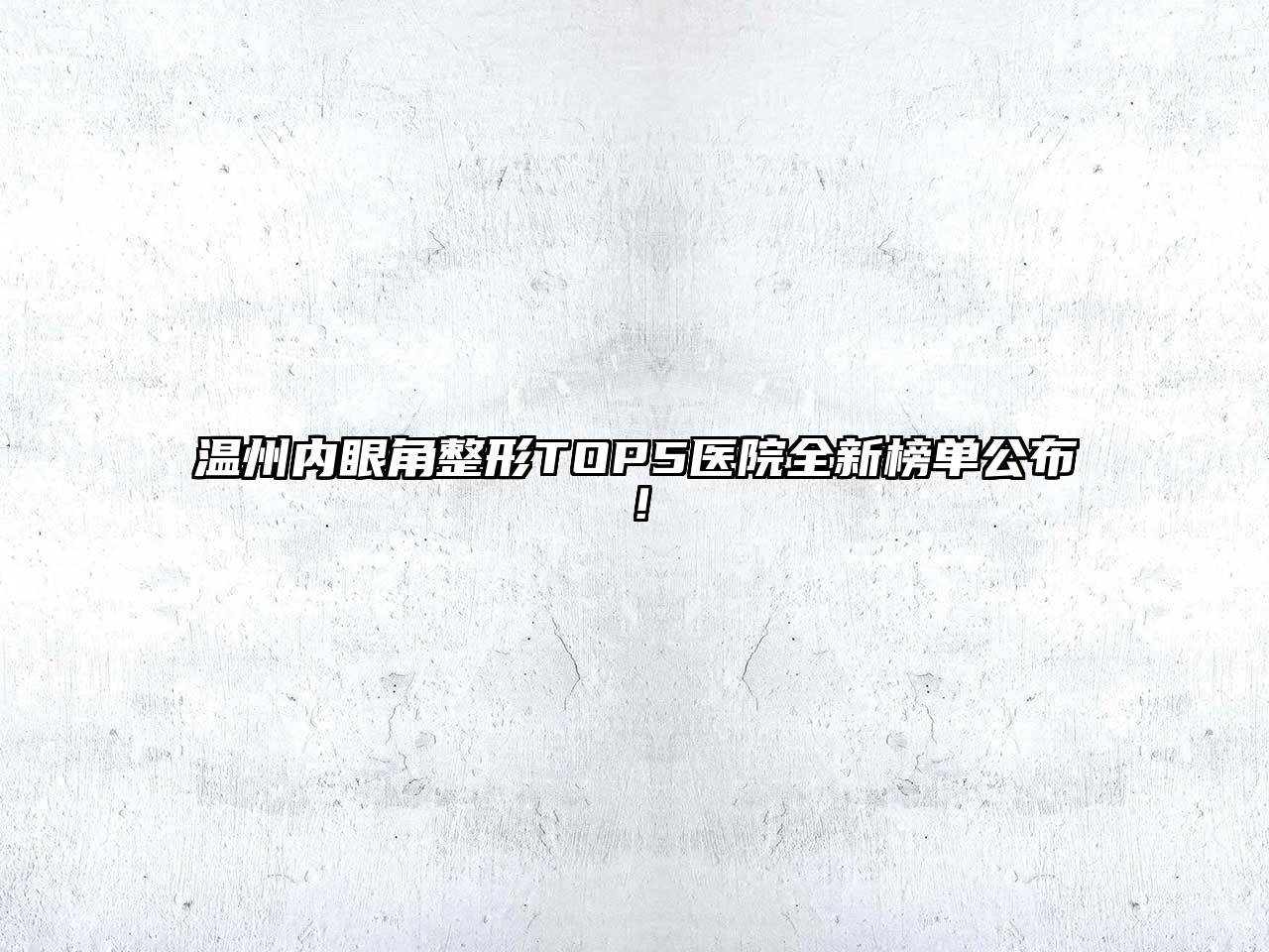 温州内眼角整形TOP5医院全新榜单公布！