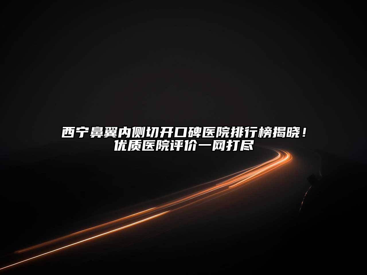 西宁鼻翼内侧切开口碑医院排行榜揭晓！优质医院评价一网打尽