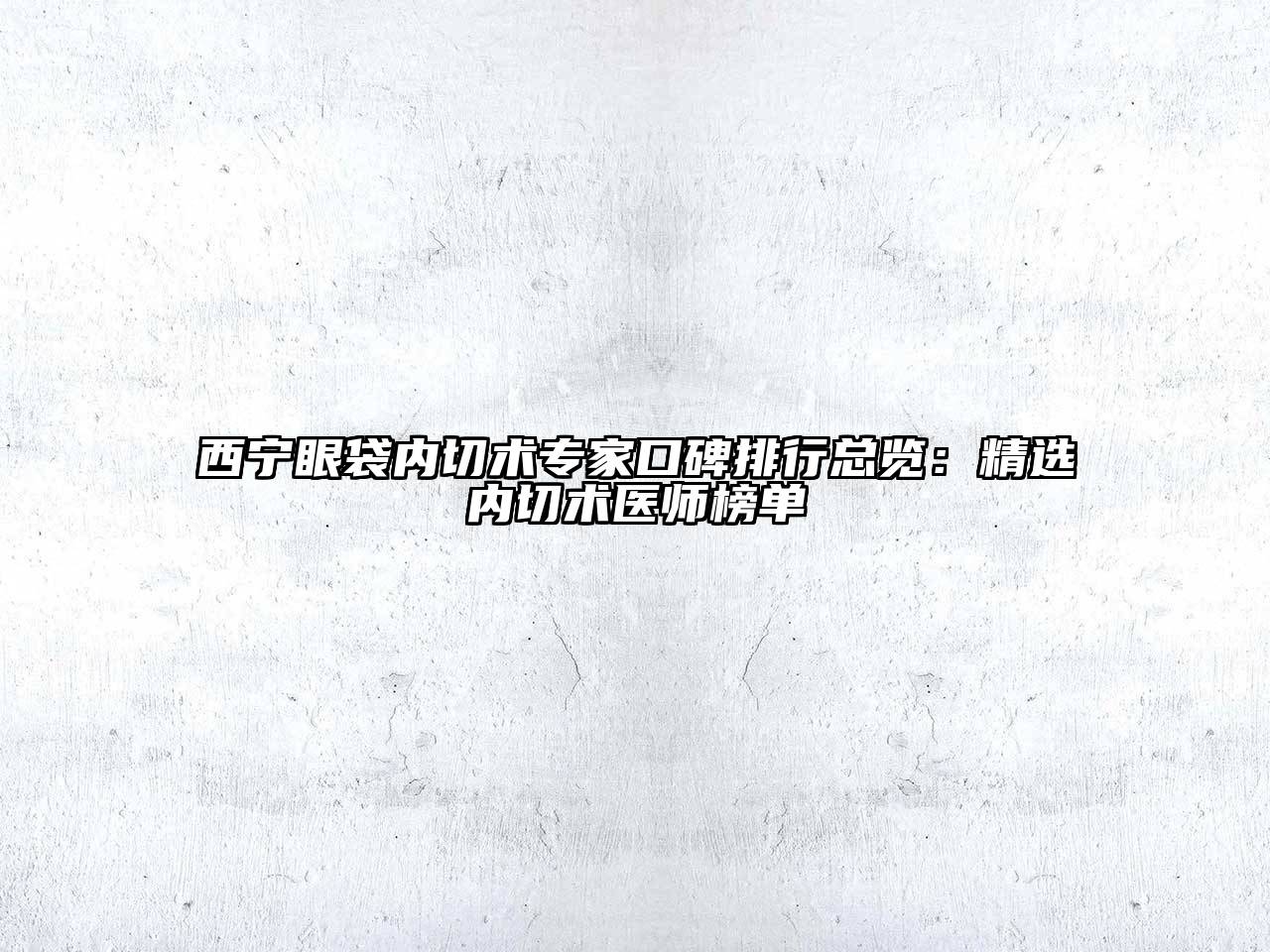 西宁眼袋内切术专家口碑排行总览：精选内切术医师榜单