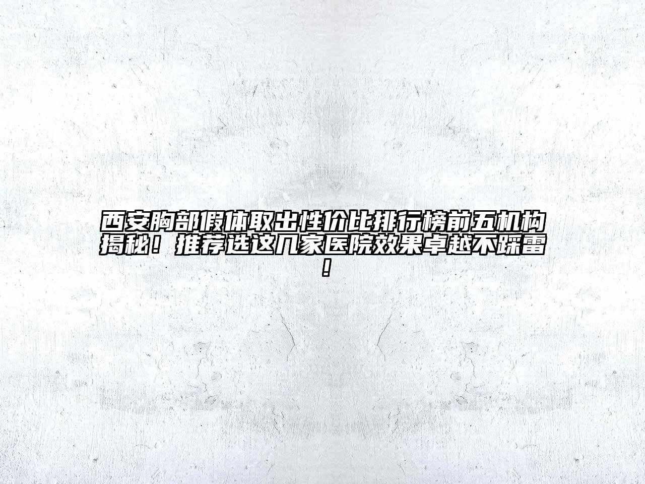 西安胸部假体取出性价比排行榜前五机构揭秘！推荐选这几家医院效果卓越不踩雷！