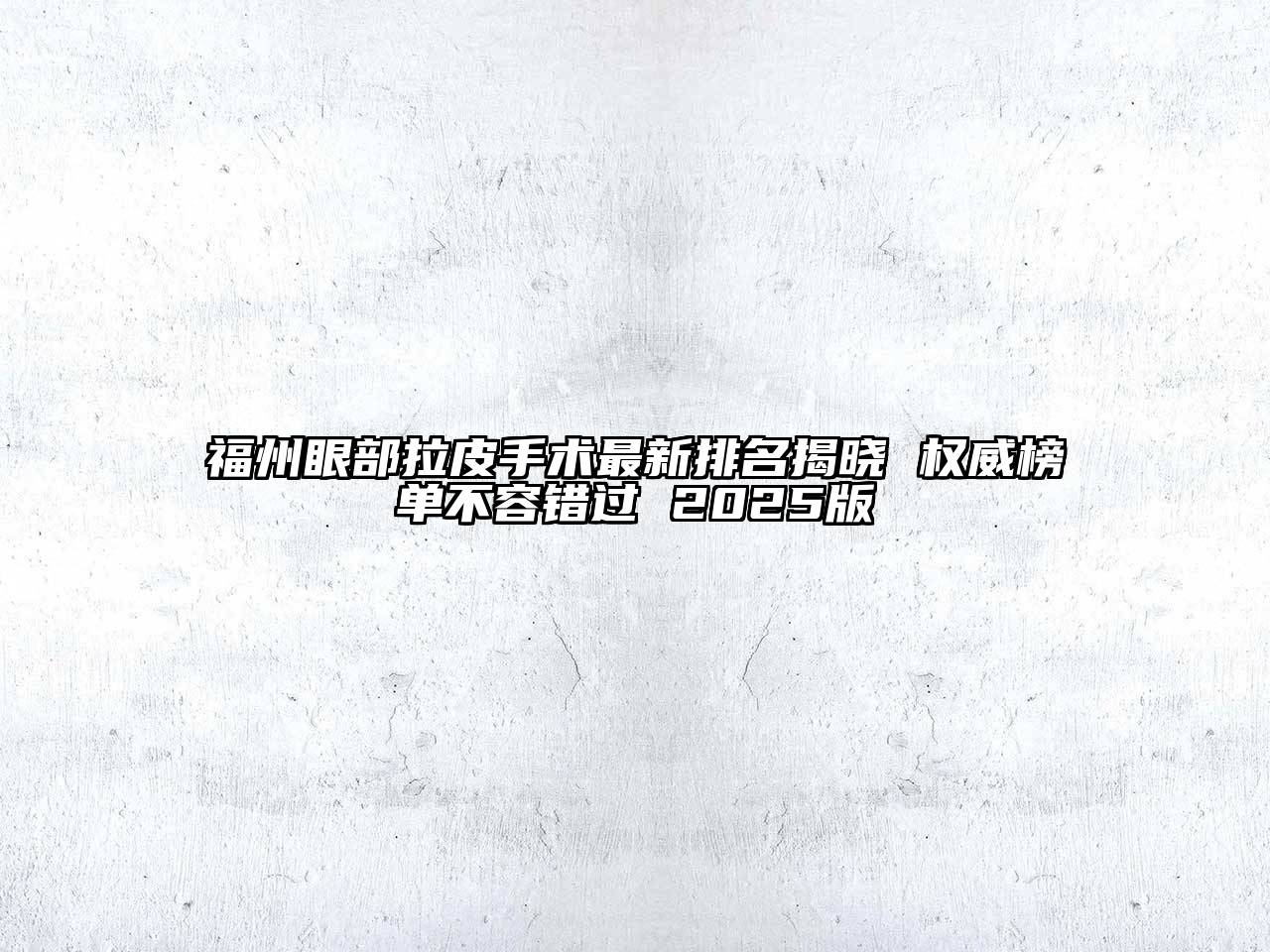 福州眼部拉皮手术最新排名揭晓 权威榜单不容错过 2025版