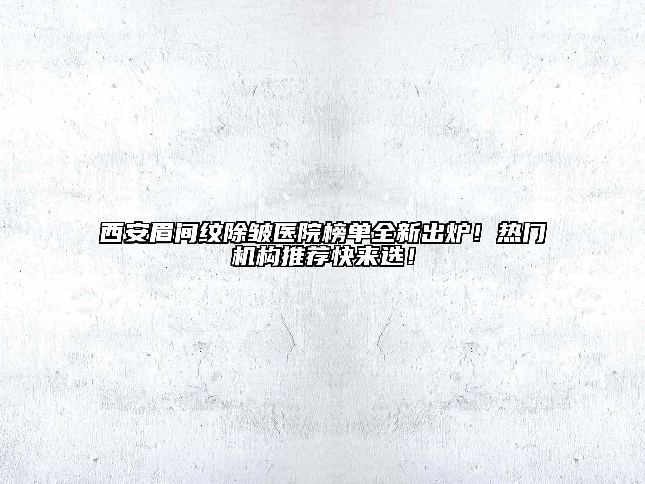 西安眉间纹除皱医院榜单全新出炉！热门机构推荐快来选！