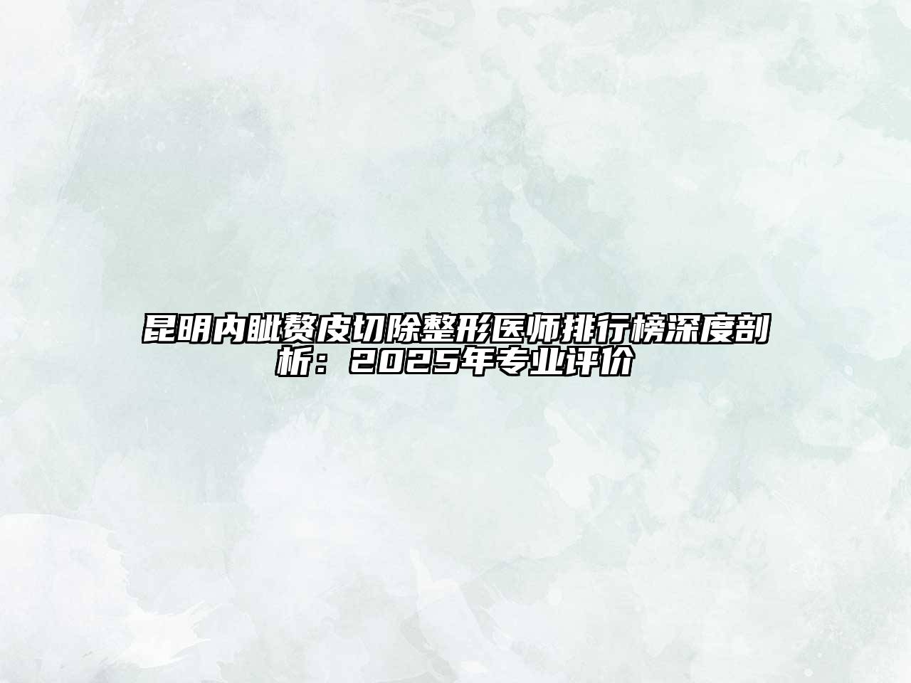 昆明内眦赘皮切除整形医师排行榜深度剖析：2025年专业评价