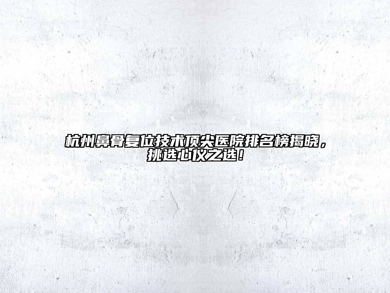 杭州鼻骨复位技术顶尖医院排名榜揭晓，挑选心仪之选！