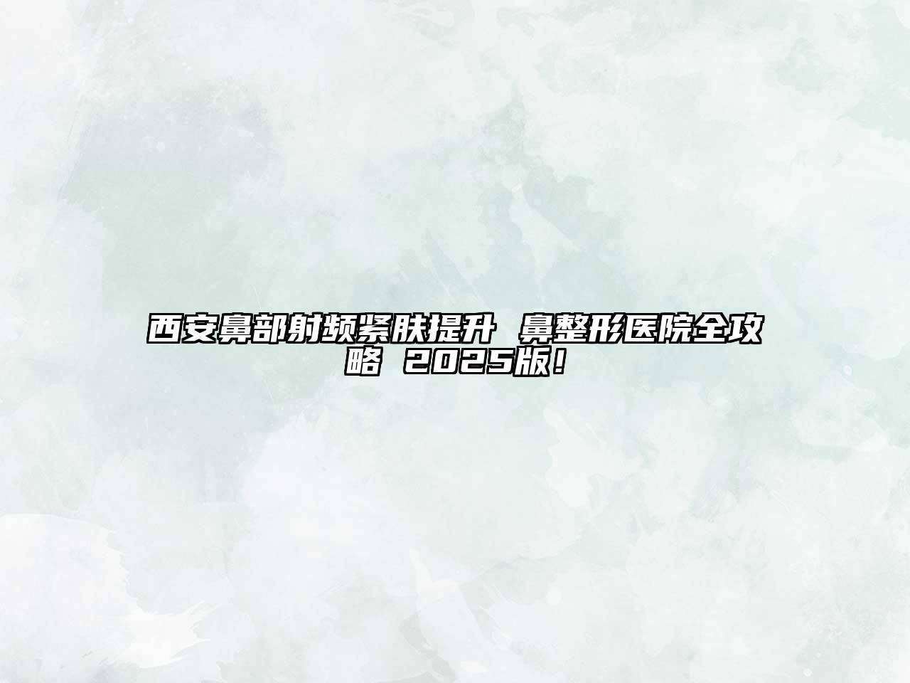 西安鼻部射频紧肤提升 鼻整形医院全攻略 2025版！