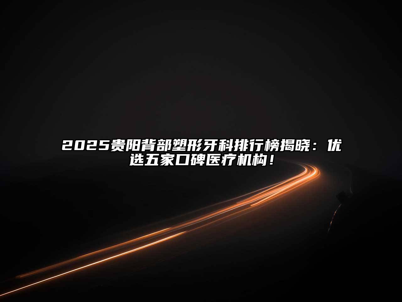 2025贵阳背部塑形牙科排行榜揭晓：优选五家口碑医疗机构！
