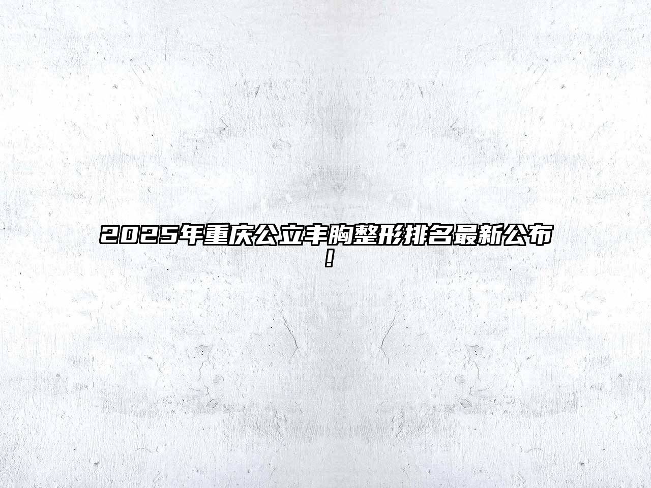 2025年重庆公立丰胸整形排名最新公布！