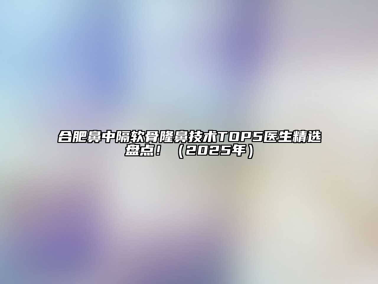 合肥鼻中隔软骨隆鼻技术TOP5医生精选盘点！（2025年）