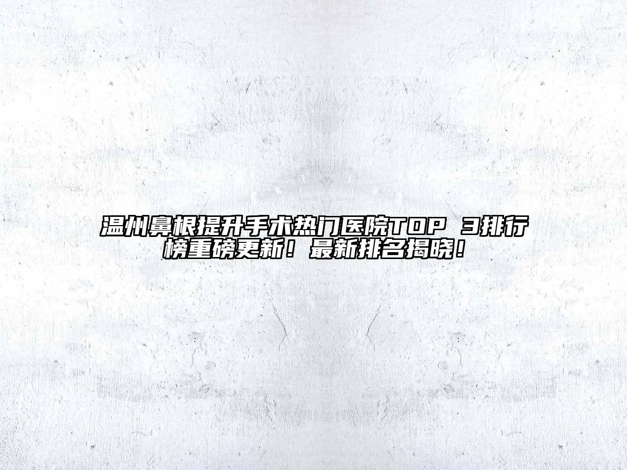 温州鼻根提升手术热门医院TOP 3排行榜重磅更新！最新排名揭晓！