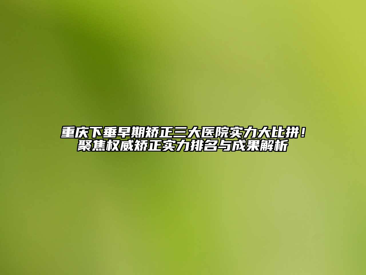 重庆下垂早期矫正三大医院实力大比拼！聚焦权威矫正实力排名与成果解析