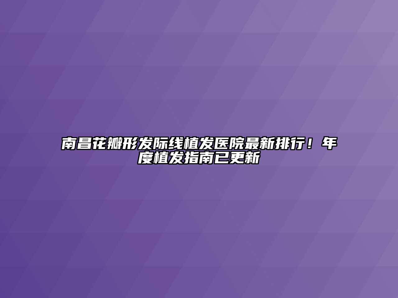 南昌花瓣形发际线植发医院最新排行！年度植发指南已更新