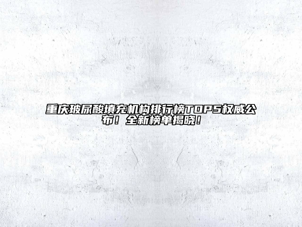 重庆玻尿酸填充机构排行榜TOP5权威公布！全新榜单揭晓！