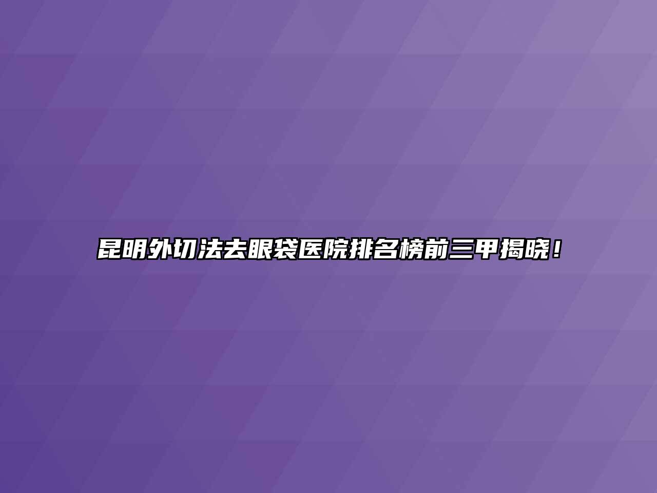 昆明外切法去眼袋医院排名榜前三甲揭晓！