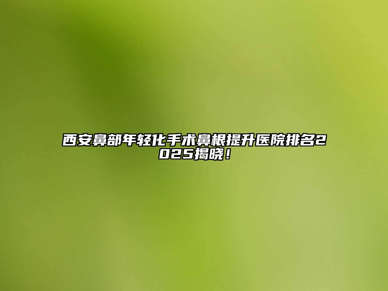 西安鼻部年轻化手术鼻根提升医院排名2025揭晓！