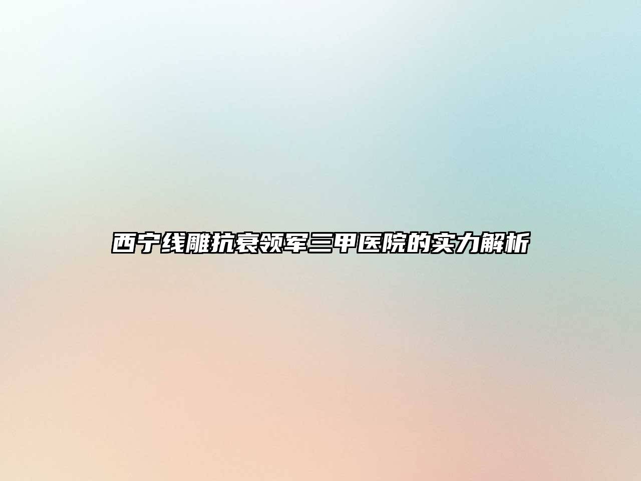 西宁线雕抗衰领军三甲医院的实力解析