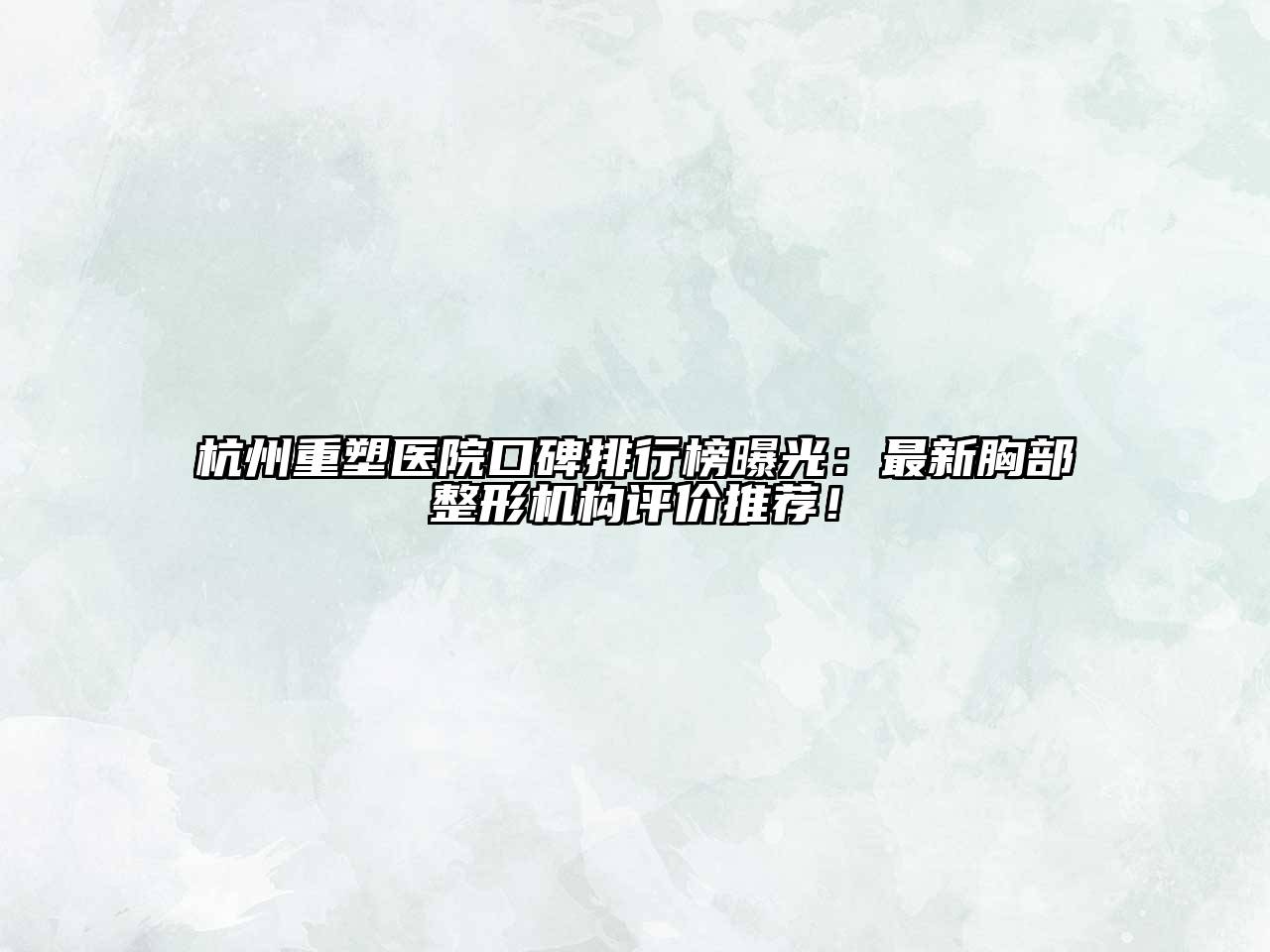 杭州重塑医院口碑排行榜曝光：最新胸部整形机构评价推荐！