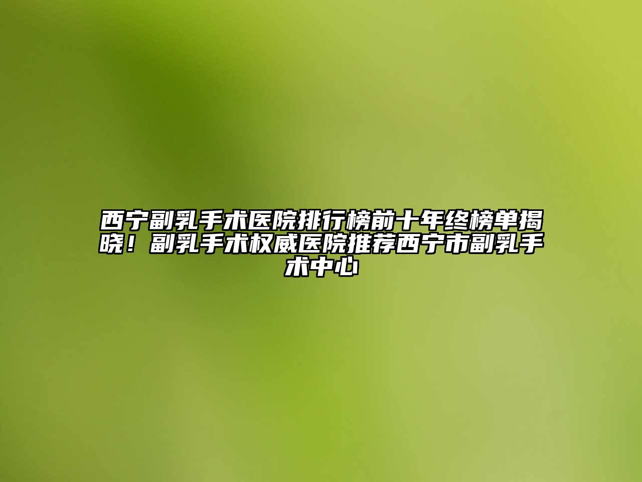 西宁副乳手术医院排行榜前十年终榜单揭晓！副乳手术权威医院推荐西宁市副乳手术中心