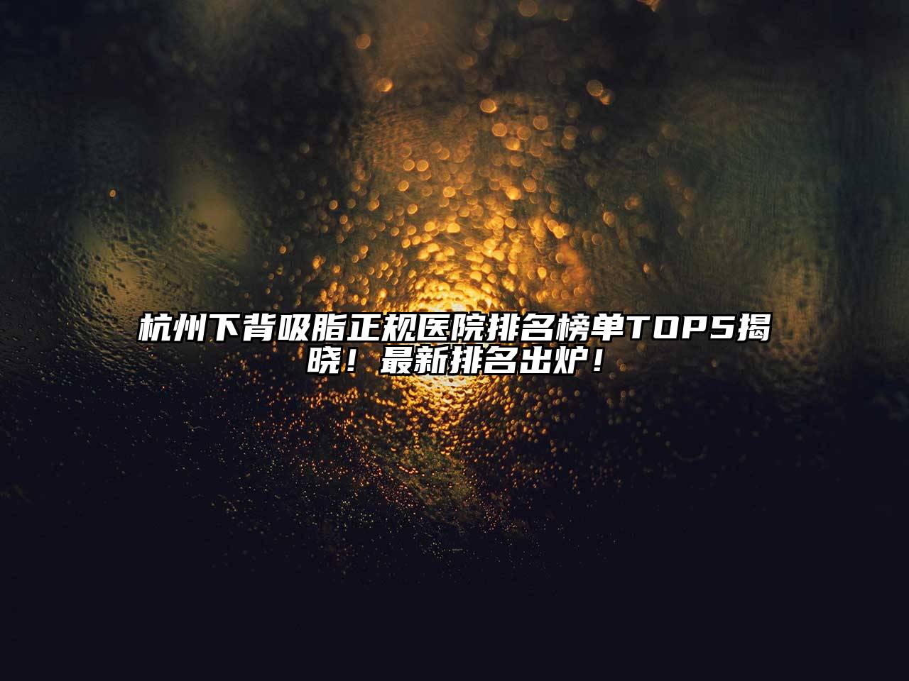 杭州下背吸脂正规医院排名榜单TOP5揭晓！最新排名出炉！