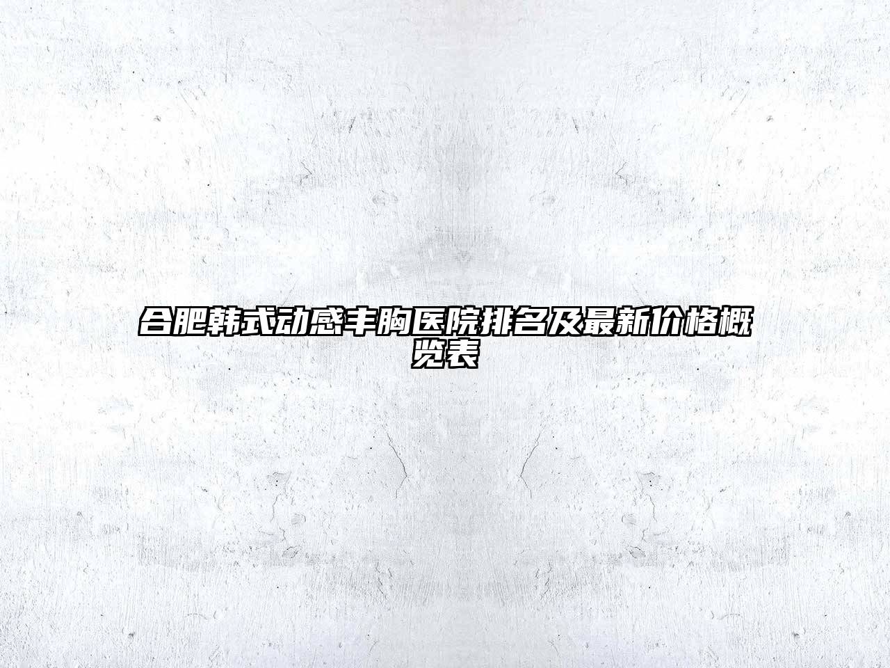 合肥韩式动感丰胸医院排名及最新价格概览表