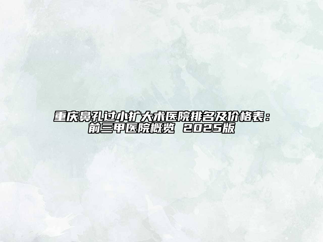 重庆鼻孔过小扩大术医院排名及价格表：前三甲医院概览 2025版