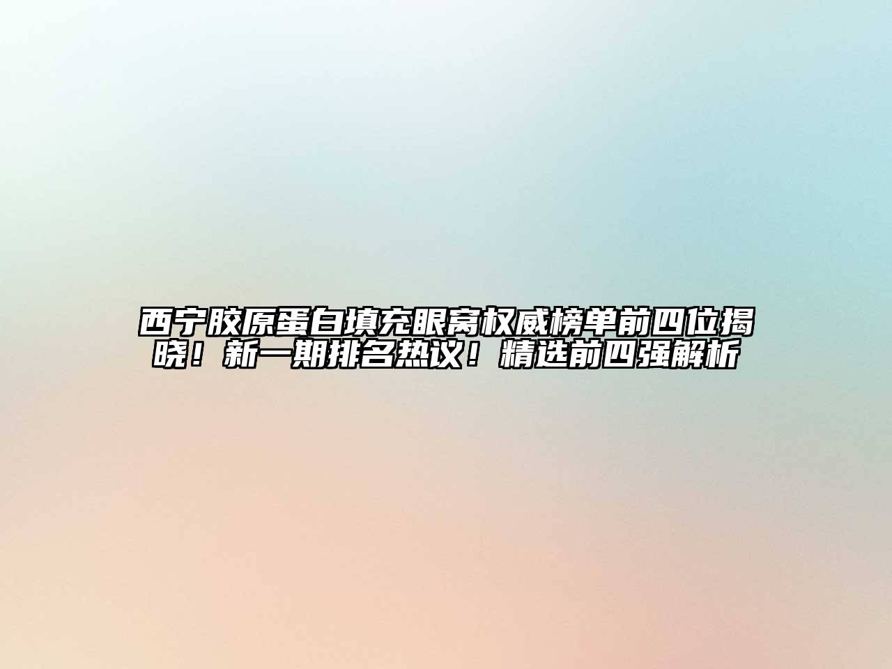 西宁胶原蛋白填充眼窝权威榜单前四位揭晓！新一期排名热议！精选前四强解析