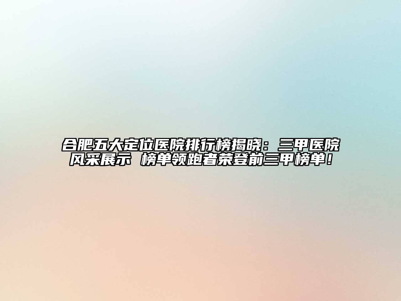 合肥五大定位医院排行榜揭晓：三甲医院风采展示 榜单领跑者荣登前三甲榜单！