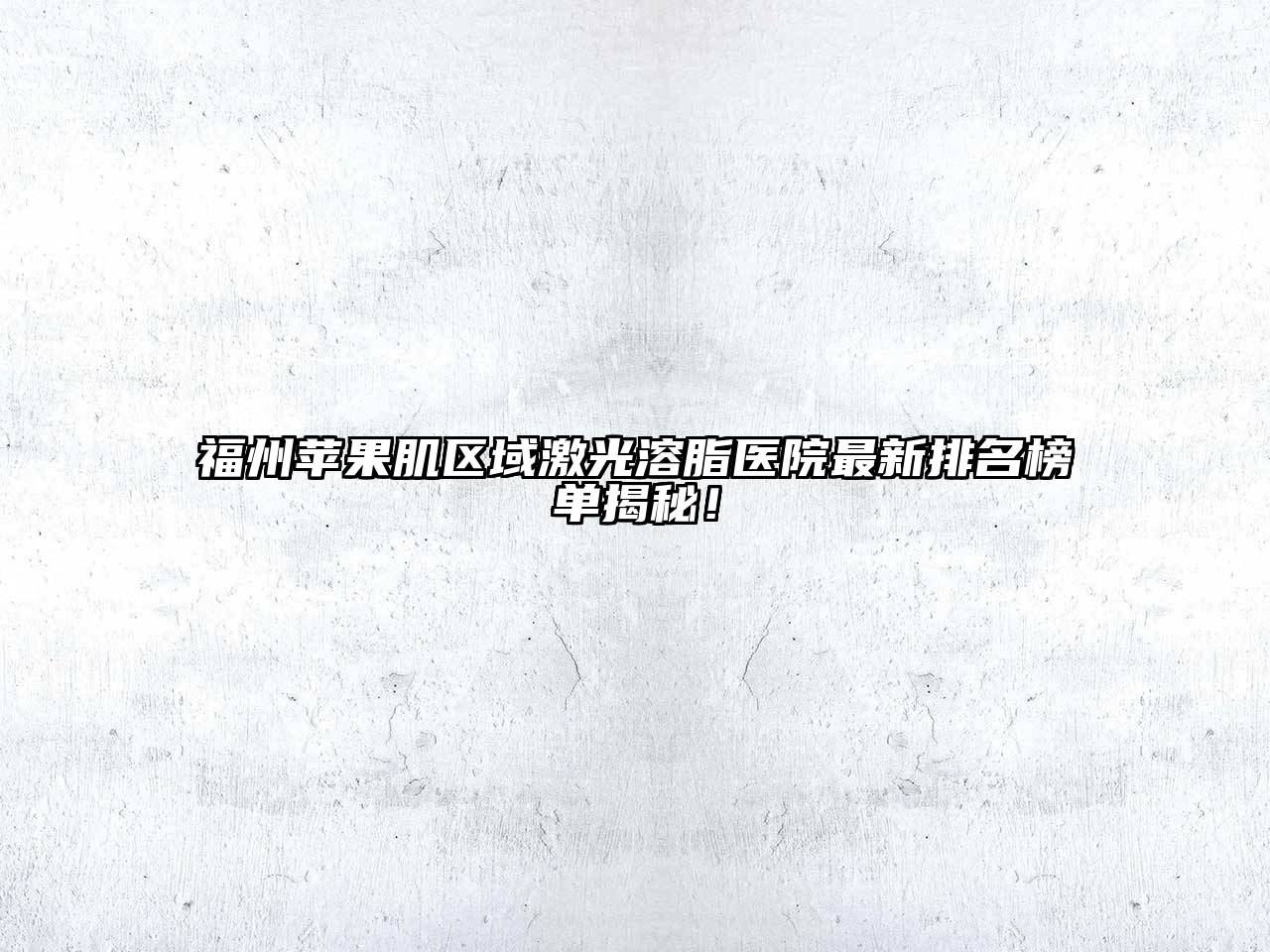 福州苹果肌区域激光溶脂医院最新排名榜单揭秘！