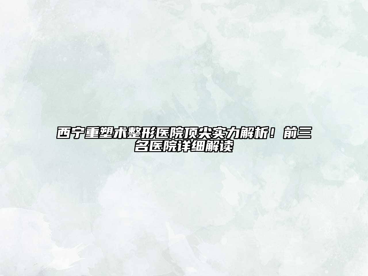 西宁重塑术整形医院顶尖实力解析！前三名医院详细解读