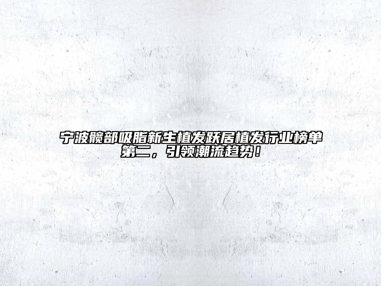 宁波髋部吸脂新生植发跃居植发行业榜单第二，引领潮流趋势！