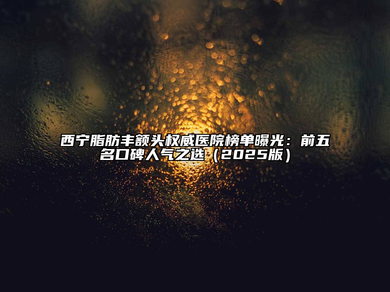 西宁脂肪丰额头权威医院榜单曝光：前五名口碑人气之选2025年