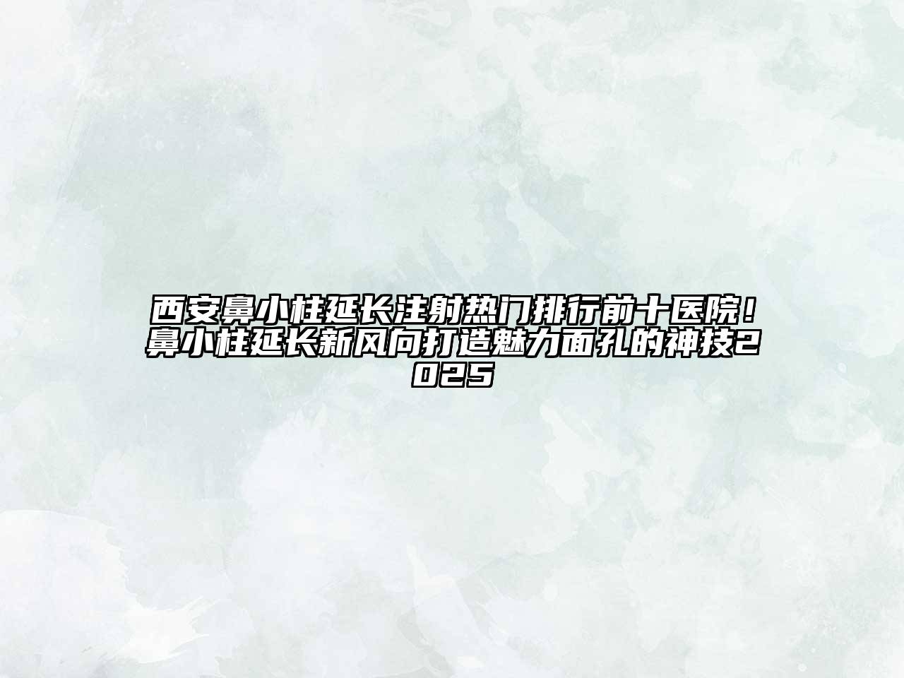 西安鼻小柱延长注射热门排行前十医院！鼻小柱延长新风向打造魅力面孔的神技2025