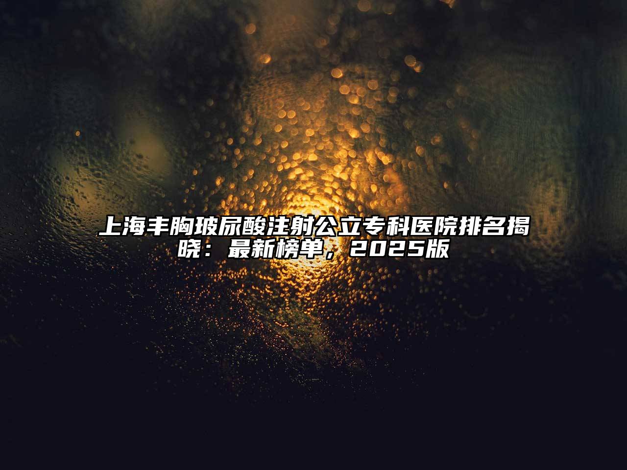 上海丰胸玻尿酸注射公立专科医院排名揭晓：最新榜单，2025版