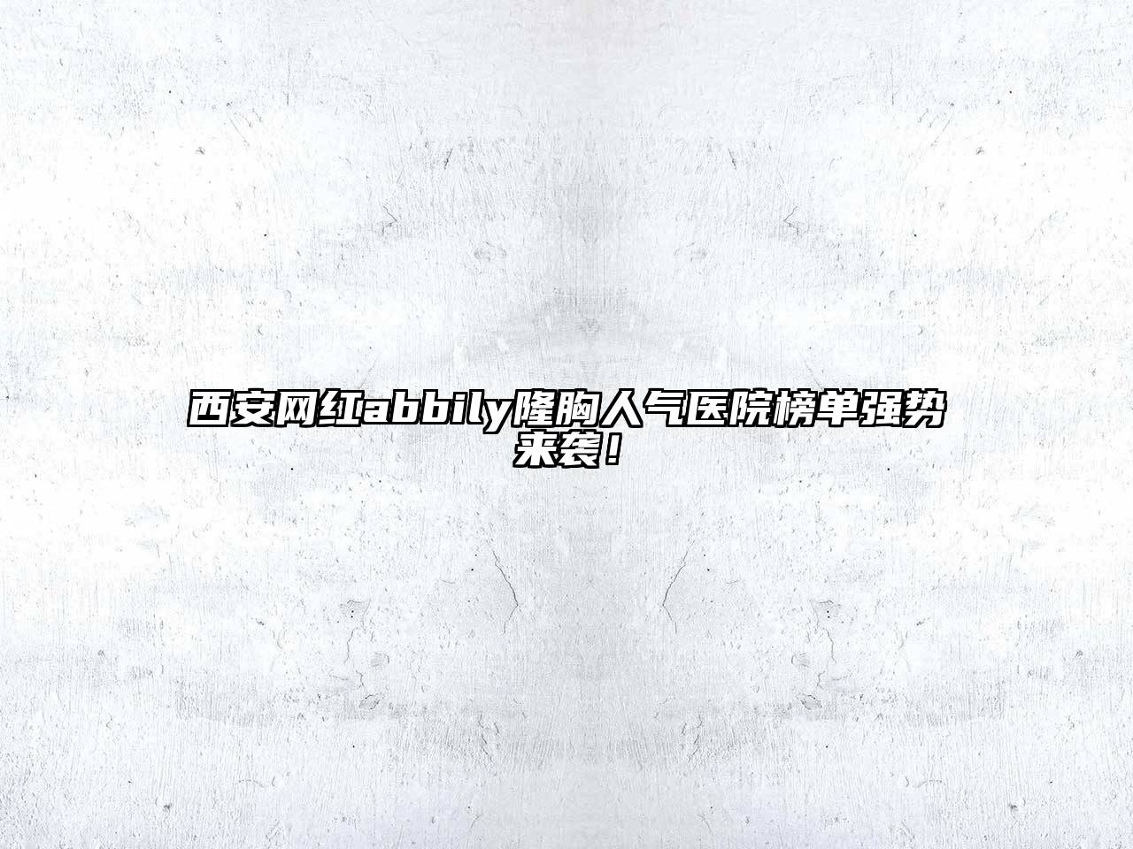 西安网红abbily隆胸人气医院榜单强势来袭！