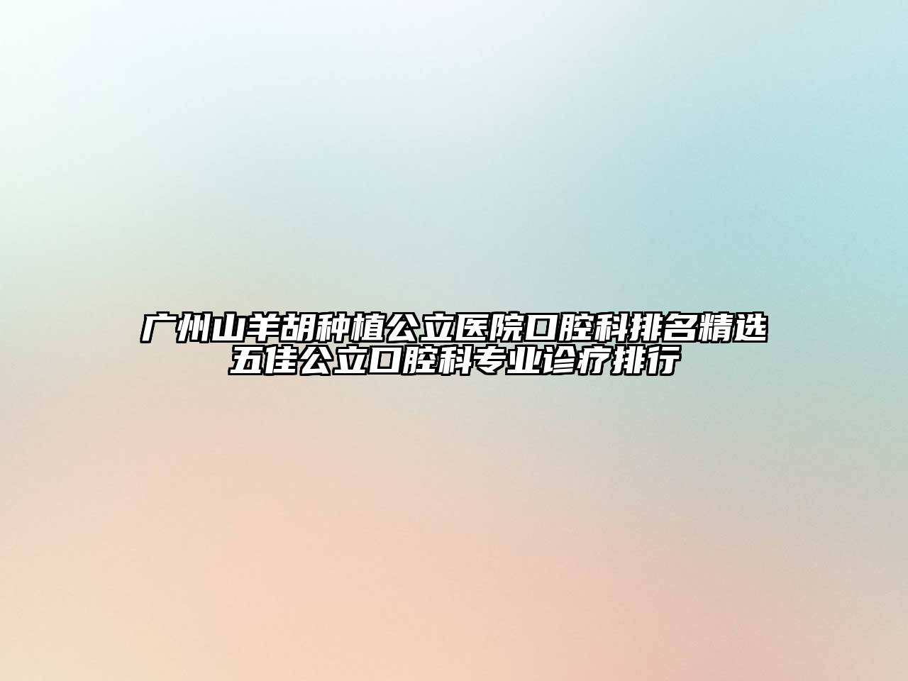 广州山羊胡种植公立医院口腔科排名精选五佳公立口腔科专业诊疗排行