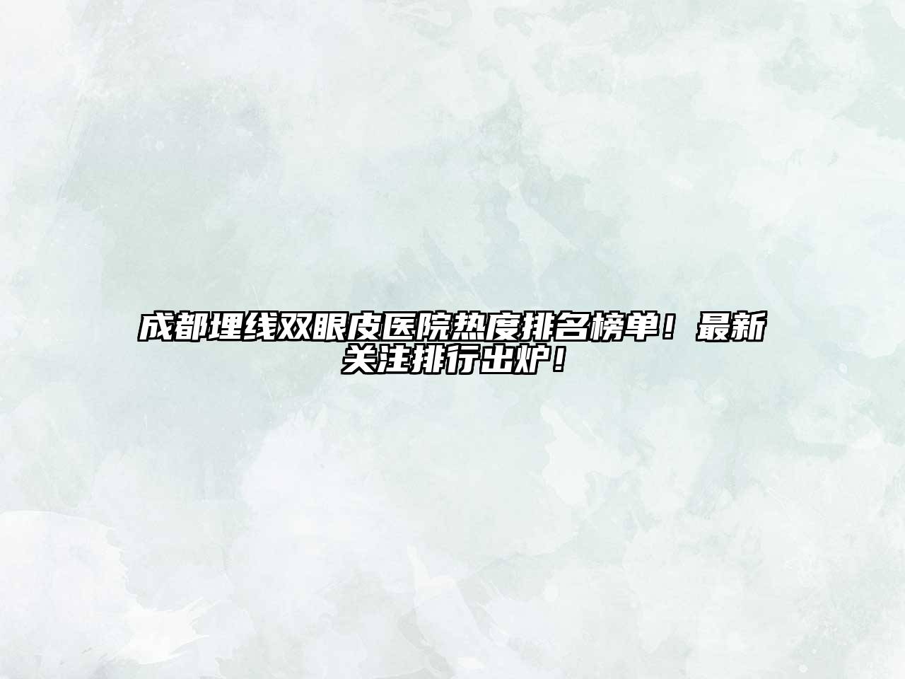成都埋线双眼皮医院热度排名榜单！最新关注排行出炉！