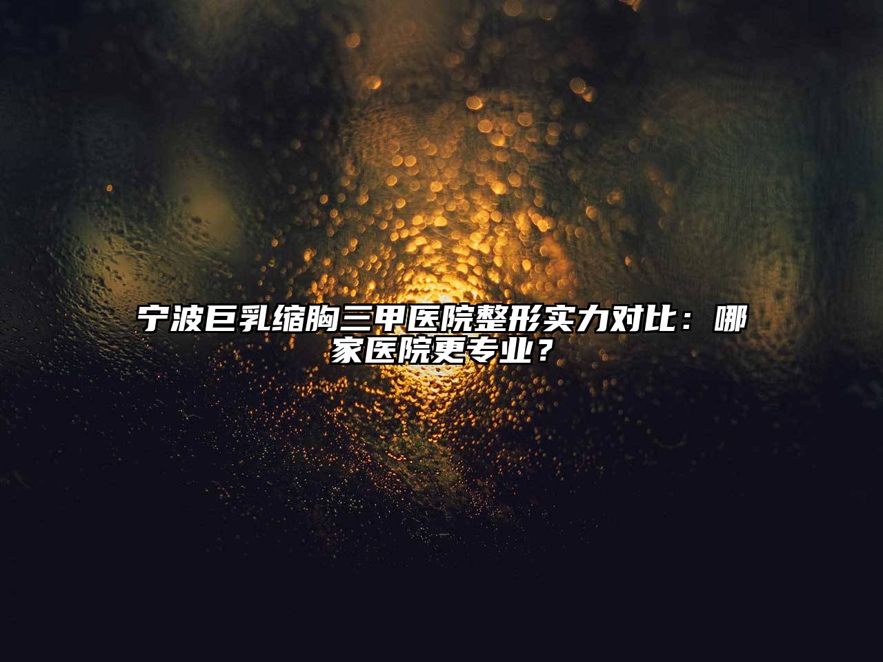 宁波巨乳缩胸三甲医院整形实力对比：哪家医院更专业？